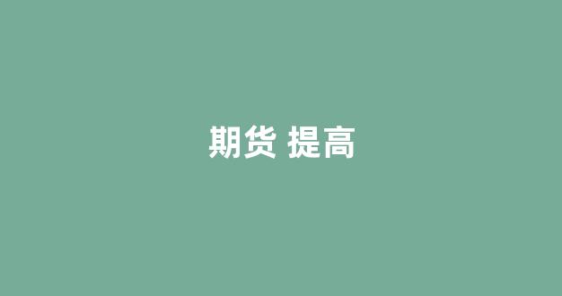 期货 提高(期货提高保证金后会强平吗)_https://www.xzdzcjx.com_北交所_第1张